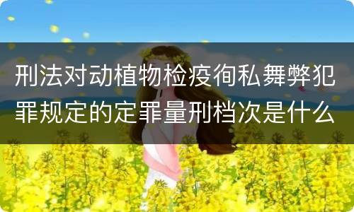 刑法对动植物检疫徇私舞弊犯罪规定的定罪量刑档次是什么样的