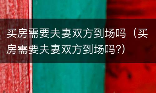 买房需要夫妻双方到场吗（买房需要夫妻双方到场吗?）