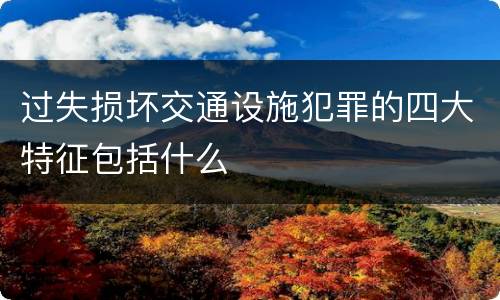 过失损坏交通设施犯罪的四大特征包括什么