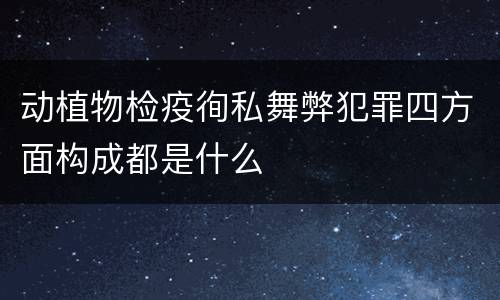 动植物检疫徇私舞弊犯罪四方面构成都是什么