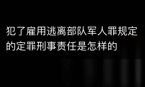 犯了雇用逃离部队军人罪规定的定罪刑事责任是怎样的