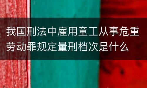 我国刑法中雇用童工从事危重劳动罪规定量刑档次是什么
