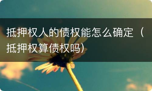 抵押权人的债权能怎么确定（抵押权算债权吗）