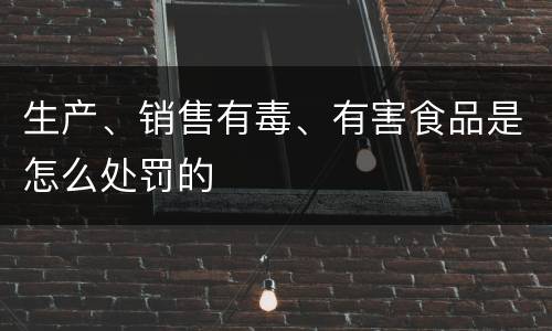 生产、销售有毒、有害食品是怎么处罚的