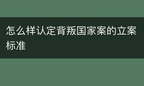 怎么样认定背叛国家案的立案标准