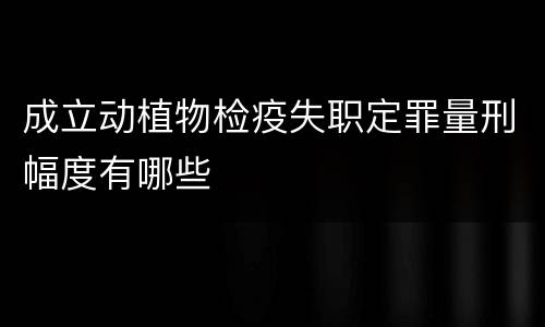 成立动植物检疫失职定罪量刑幅度有哪些