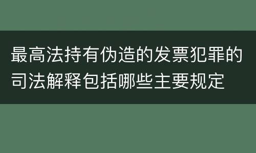 最高法持有伪造的发票犯罪的司法解释包括哪些主要规定