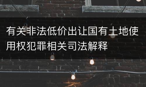 有关非法低价出让国有土地使用权犯罪相关司法解释