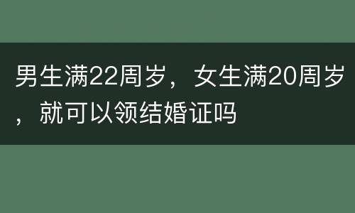 男生满22周岁，女生满20周岁，就可以领结婚证吗