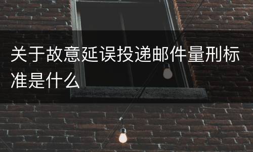 关于故意延误投递邮件量刑标准是什么