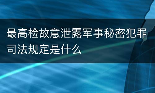最高检故意泄露军事秘密犯罪司法规定是什么