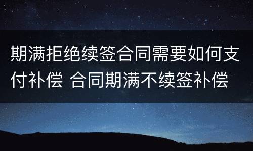 期满拒绝续签合同需要如何支付补偿 合同期满不续签补偿