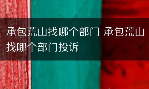 承包荒山找哪个部门 承包荒山找哪个部门投诉