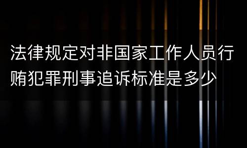 法律规定对非国家工作人员行贿犯罪刑事追诉标准是多少