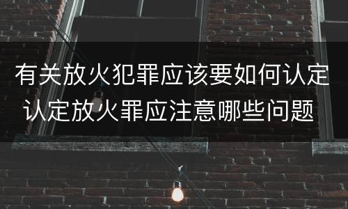 有关放火犯罪应该要如何认定 认定放火罪应注意哪些问题