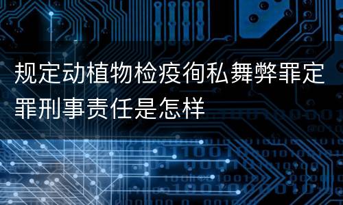 规定动植物检疫徇私舞弊罪定罪刑事责任是怎样