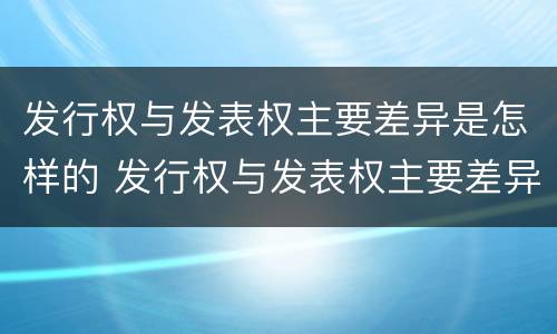 发行权与发表权主要差异是怎样的 发行权与发表权主要差异是怎样的