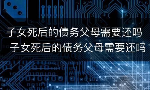 子女死后的债务父母需要还吗 子女死后的债务父母需要还吗