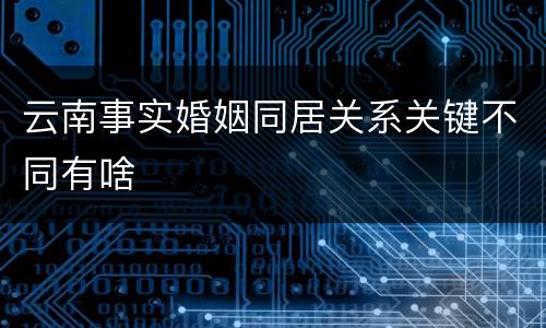 云南事实婚姻同居关系关键不同有啥