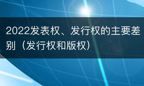 2022发表权、发行权的主要差别（发行权和版权）