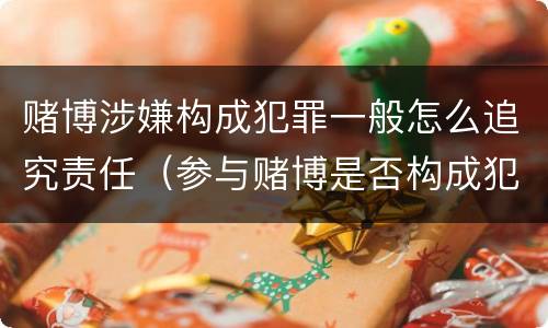 赌博涉嫌构成犯罪一般怎么追究责任（参与赌博是否构成犯罪）