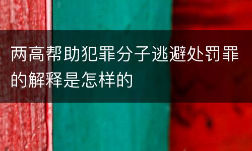 两高帮助犯罪分子逃避处罚罪的解释是怎样的