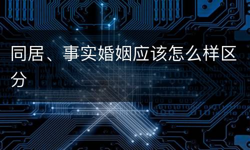 同居、事实婚姻应该怎么样区分