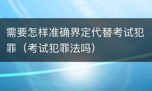 需要怎样准确界定代替考试犯罪（考试犯罪法吗）