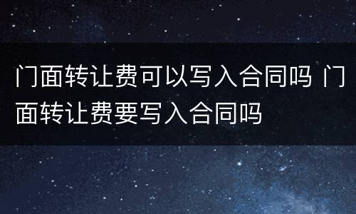 门面转让费可以写入合同吗 门面转让费要写入合同吗