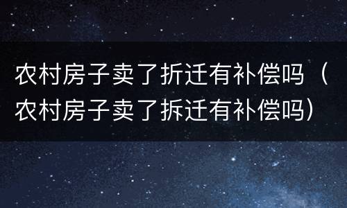 农村房子卖了折迁有补偿吗（农村房子卖了拆迁有补偿吗）
