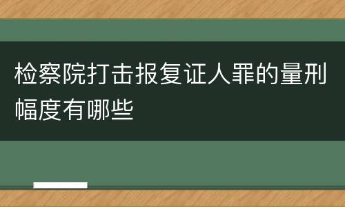 检察院打击报复证人罪的量刑幅度有哪些