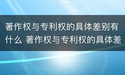著作权与专利权的具体差别有什么 著作权与专利权的具体差别有什么区别