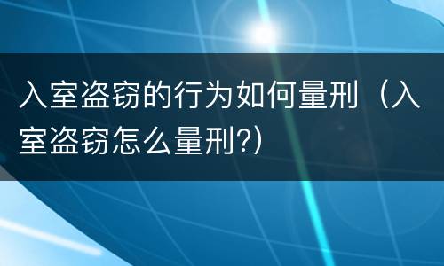 入室盗窃的行为如何量刑（入室盗窃怎么量刑?）