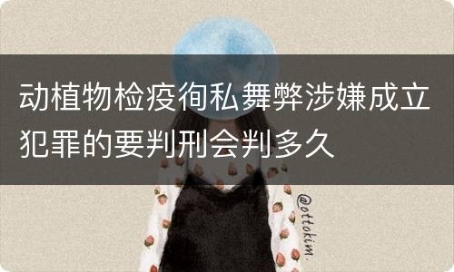 动植物检疫徇私舞弊涉嫌成立犯罪的要判刑会判多久