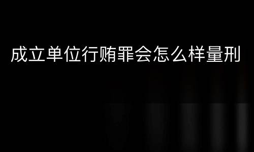 成立单位行贿罪会怎么样量刑