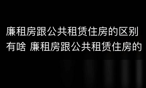 廉租房跟公共租赁住房的区别有啥 廉租房跟公共租赁住房的区别有啥不同