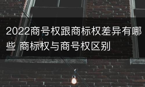 2022商号权跟商标权差异有哪些 商标权与商号权区别