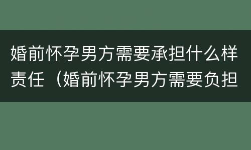婚前怀孕男方需要承担什么样责任（婚前怀孕男方需要负担什么责任）