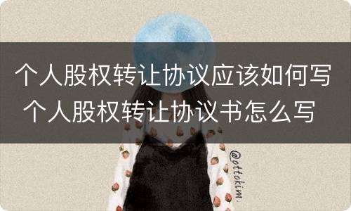 个人股权转让协议应该如何写 个人股权转让协议书怎么写