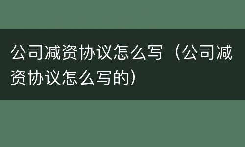 公司减资协议怎么写（公司减资协议怎么写的）