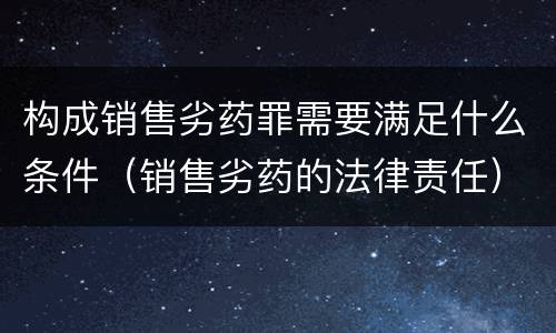 构成销售劣药罪需要满足什么条件（销售劣药的法律责任）