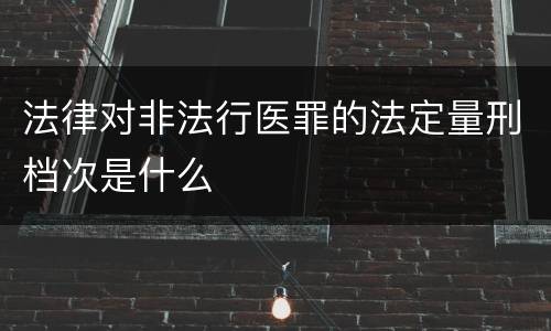 法律对非法行医罪的法定量刑档次是什么