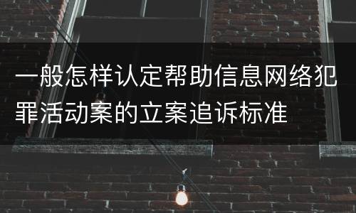 一般怎样认定帮助信息网络犯罪活动案的立案追诉标准