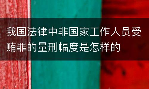 我国法律中非国家工作人员受贿罪的量刑幅度是怎样的