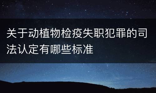 关于动植物检疫失职犯罪的司法认定有哪些标准