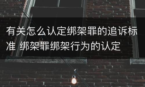 有关怎么认定绑架罪的追诉标准 绑架罪绑架行为的认定