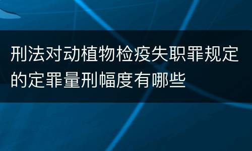 刑法对动植物检疫失职罪规定的定罪量刑幅度有哪些