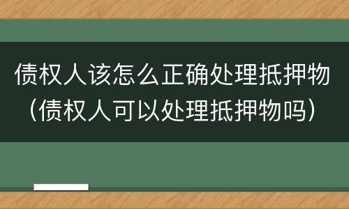 债权人该怎么正确处理抵押物（债权人可以处理抵押物吗）