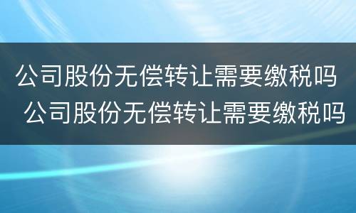 公司股份无偿转让需要缴税吗 公司股份无偿转让需要缴税吗多少钱