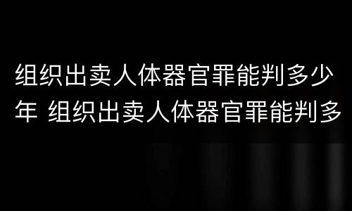组织出卖人体器官罪能判多少年 组织出卖人体器官罪能判多少年以上